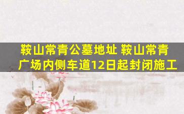 鞍山常青公墓地址 鞍山常青广场内侧车道12日起封闭施工
